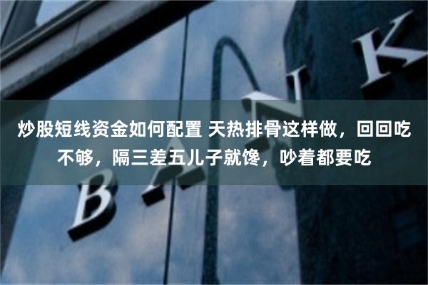 炒股短线资金如何配置 天热排骨这样做，回回吃不够，隔三差五儿子就馋，吵着都要吃