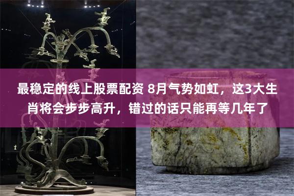 最稳定的线上股票配资 8月气势如虹，这3大生肖将会步步高升，错过的话只能再等几年了