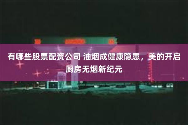 有哪些股票配资公司 油烟成健康隐患，美的开启厨房无烟新纪元