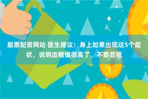 股票配资网站 医生建议：身上如果出现这5个症状，说明血糖值很高了，不要忽视