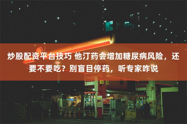 炒股配资平台技巧 他汀药会增加糖尿病风险，还要不要吃？别盲目停药，听专家咋说