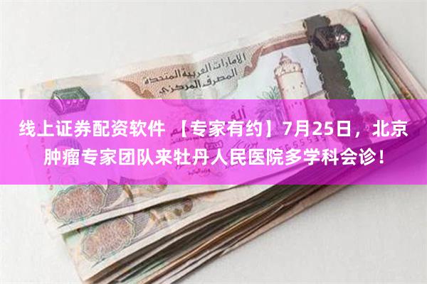 线上证券配资软件 【专家有约】7月25日，北京肿瘤专家团队来牡丹人民医院多学科会诊！