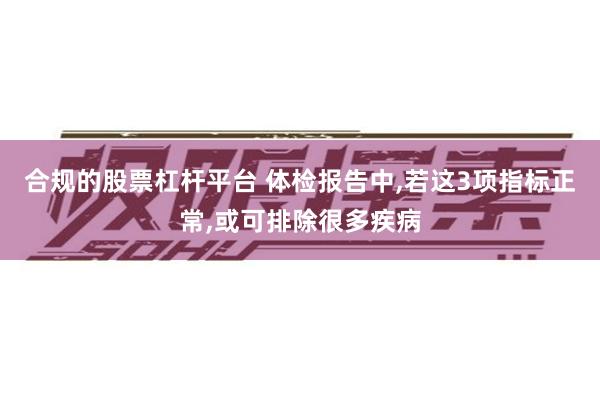 合规的股票杠杆平台 体检报告中,若这3项指标正常,或可排除很多疾病