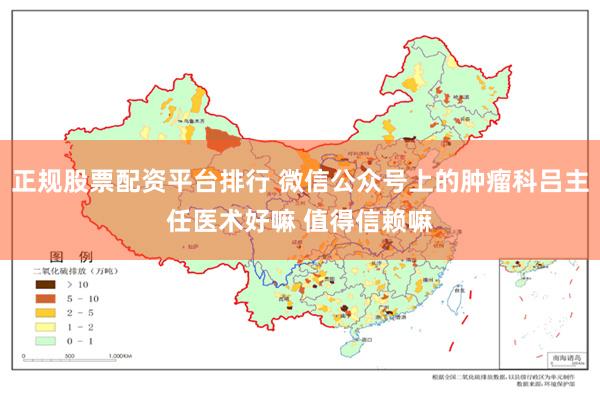 正规股票配资平台排行 微信公众号上的肿瘤科吕主任医术好嘛 值得信赖嘛