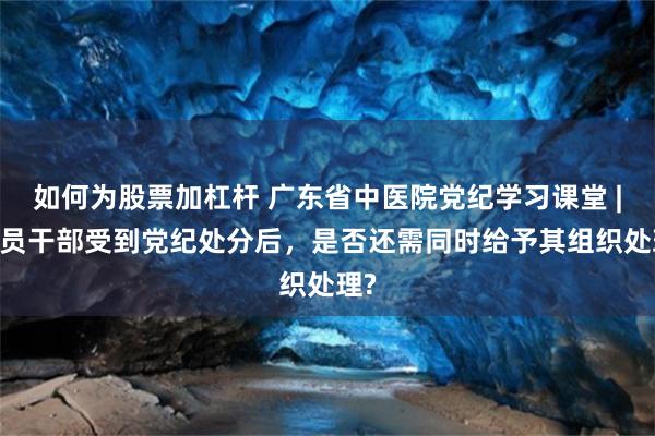 如何为股票加杠杆 广东省中医院党纪学习课堂 | 党员干部受到党纪处分后，是否还需同时给予其组织处理?