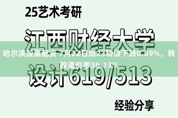 哈尔滨股票配资 7月22日燃23转债下跌0.89%，转股溢价率36.13%