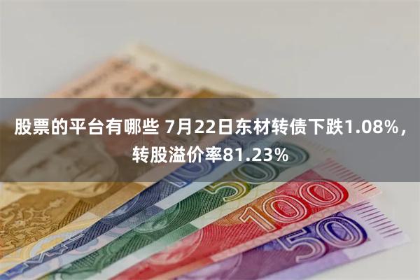 股票的平台有哪些 7月22日东材转债下跌1.08%，转股溢价率81.23%