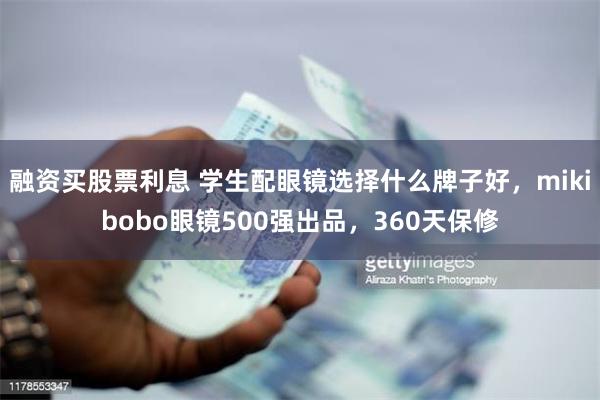 融资买股票利息 学生配眼镜选择什么牌子好，mikibobo眼镜500强出品，360天保修