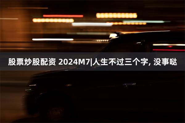 股票炒股配资 2024M7|人生不过三个字, 没事哒