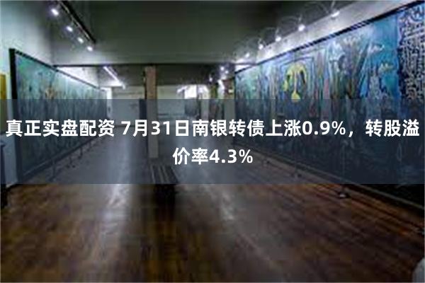 真正实盘配资 7月31日南银转债上涨0.9%，转股溢价率4.3%