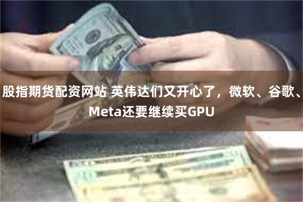 股指期货配资网站 英伟达们又开心了，微软、谷歌、Meta还要继续买GPU