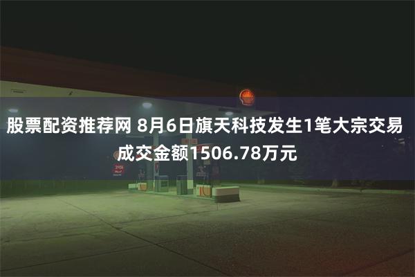 股票配资推荐网 8月6日旗天科技发生1笔大宗交易 成交金额1506.78万元