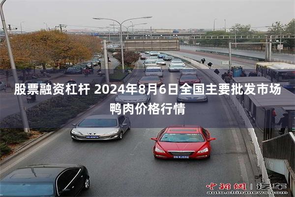 股票融资杠杆 2024年8月6日全国主要批发市场鸭肉价格行情