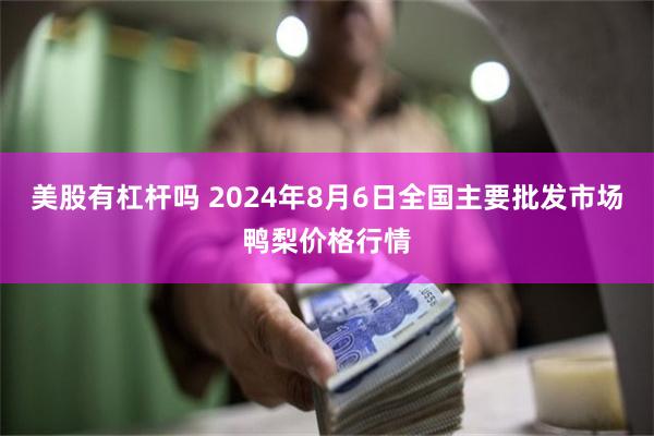 美股有杠杆吗 2024年8月6日全国主要批发市场鸭梨价格行情