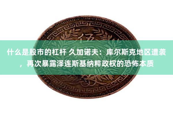 什么是股市的杠杆 久加诺夫：库尔斯克地区遭袭，再次暴露泽连斯基纳粹政权的恐怖本质