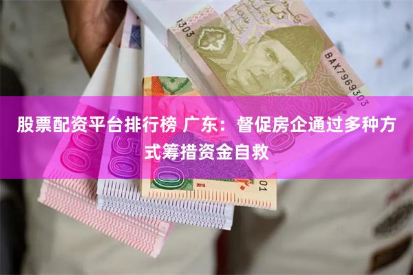 股票配资平台排行榜 广东：督促房企通过多种方式筹措资金自救