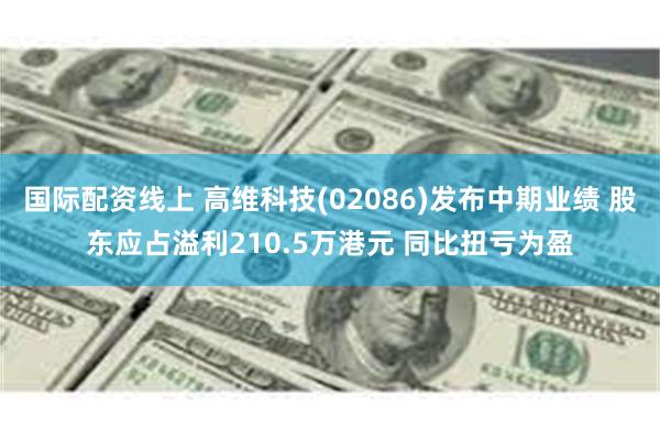 国际配资线上 高维科技(02086)发布中期业绩 股东应占溢利210.5万港元 同比扭亏为盈