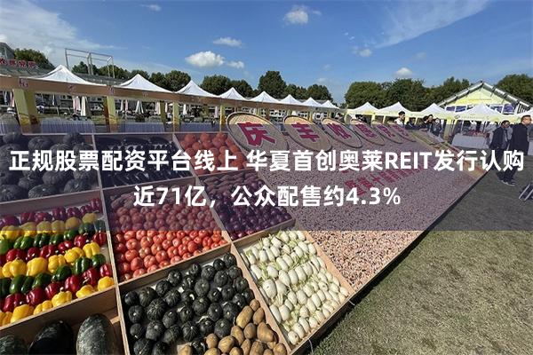 正规股票配资平台线上 华夏首创奥莱REIT发行认购近71亿，公众配售约4.3%