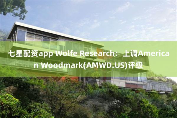 七星配资app Wolfe Research：上调American Woodmark(AMWD.US)评级