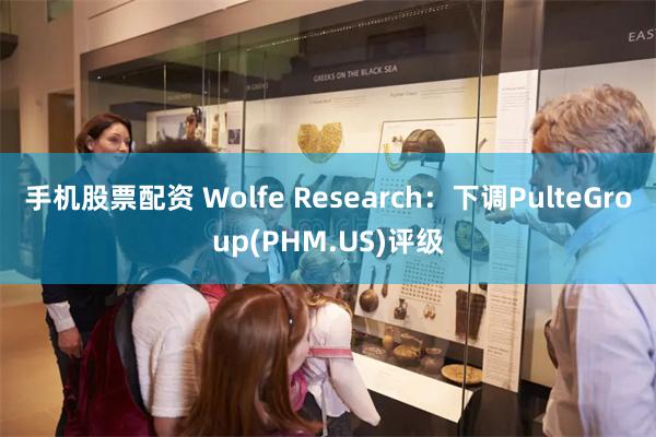 手机股票配资 Wolfe Research：下调PulteGroup(PHM.US)评级