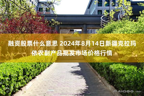 融资股票什么意思 2024年8月14日新疆克拉玛依农副产品批发市场价格行情