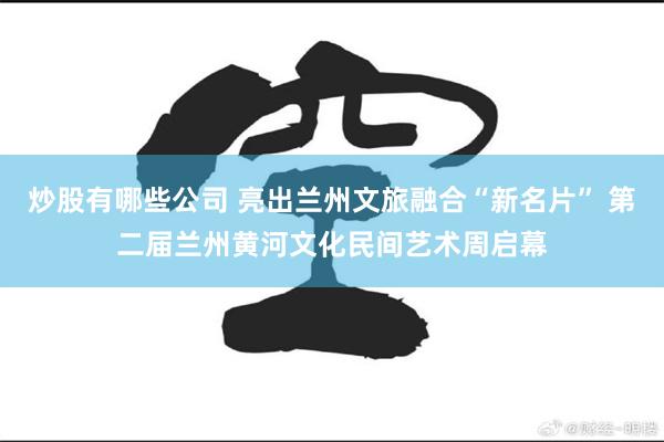 炒股有哪些公司 亮出兰州文旅融合“新名片” 第二届兰州黄河文化民间艺术周启幕