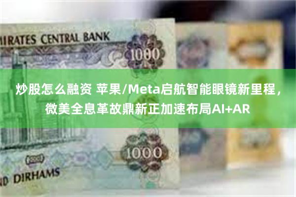 炒股怎么融资 苹果/Meta启航智能眼镜新里程，微美全息革故鼎新正加速布局AI+AR