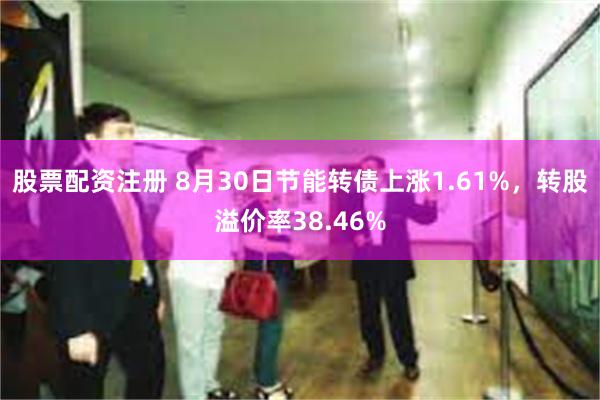 股票配资注册 8月30日节能转债上涨1.61%，转股溢价率38.46%