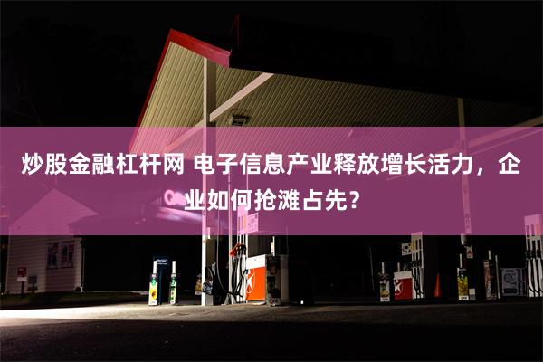 炒股金融杠杆网 电子信息产业释放增长活力，企业如何抢滩占先？