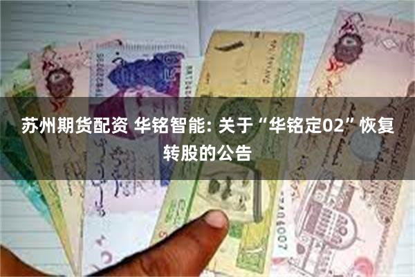 苏州期货配资 华铭智能: 关于“华铭定02”恢复转股的公告