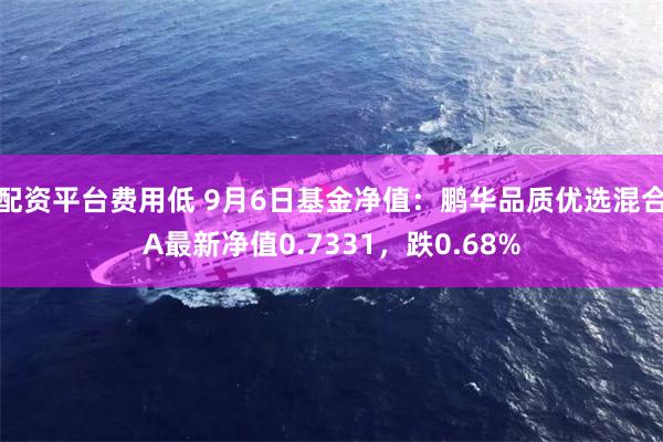 配资平台费用低 9月6日基金净值：鹏华品质优选混合A最新净值0.7331，跌0.68%