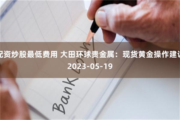 配资炒股最低费用 大田环球贵金属：现货黄金操作建议2023-05-19