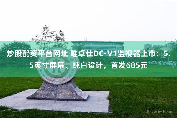 炒股配资平台网址 唯卓仕DC-V1监视器上市：5.5英寸屏幕、纯白设计，首发685元