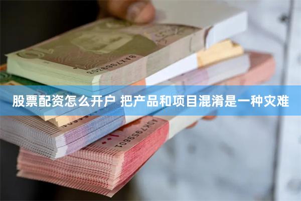 股票配资怎么开户 把产品和项目混淆是一种灾难