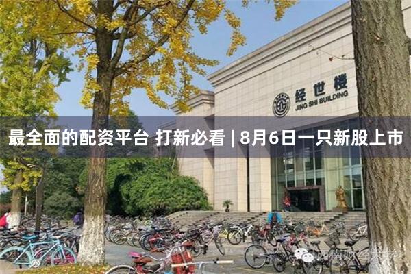 最全面的配资平台 打新必看 | 8月6日一只新股上市