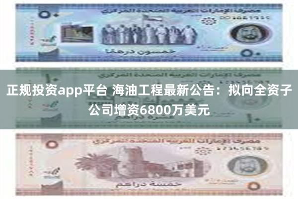 正规投资app平台 海油工程最新公告：拟向全资子公司增资6800万美元