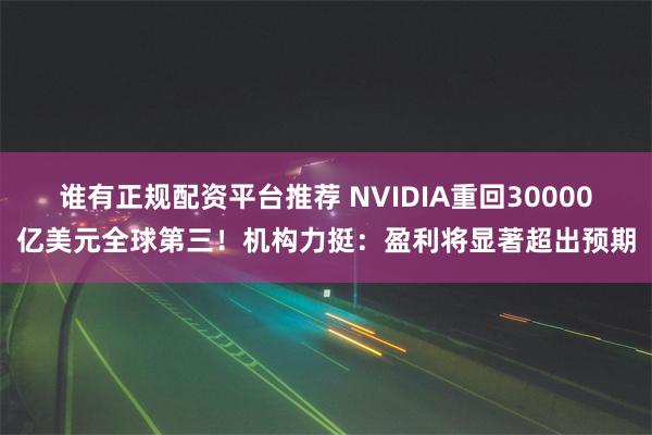 谁有正规配资平台推荐 NVIDIA重回30000亿美元全球第三！机构力挺：盈利将显著超出预期