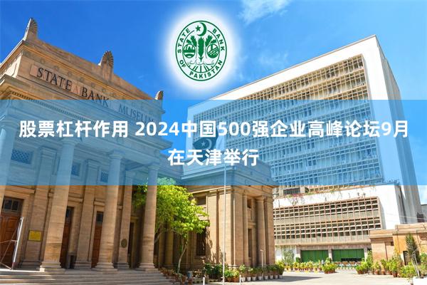 股票杠杆作用 2024中国500强企业高峰论坛9月在天津举行