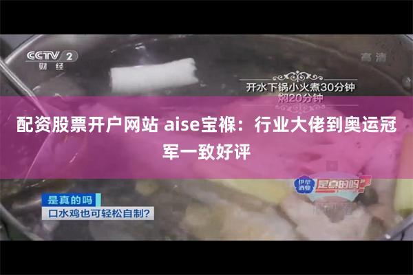 配资股票开户网站 aise宝褓：行业大佬到奥运冠军一致好评