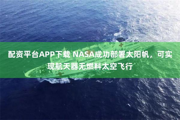 配资平台APP下载 NASA成功部署太阳帆，可实现航天器无燃料太空飞行