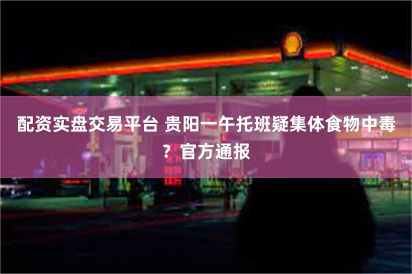 配资实盘交易平台 贵阳一午托班疑集体食物中毒？官方通报