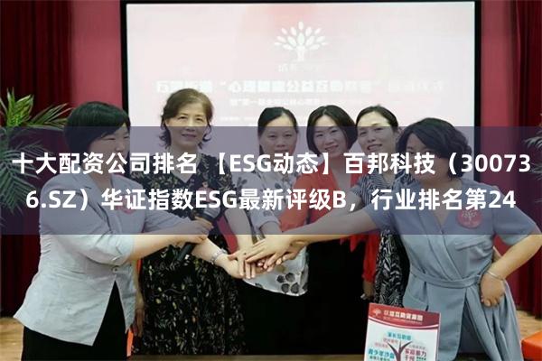 十大配资公司排名 【ESG动态】百邦科技（300736.SZ）华证指数ESG最新评级B，行业排名第24