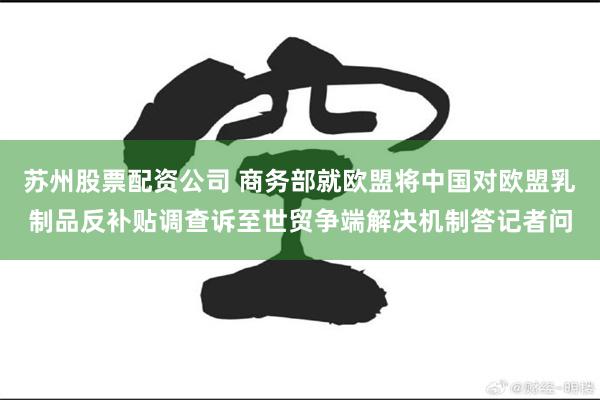 苏州股票配资公司 商务部就欧盟将中国对欧盟乳制品反补贴调查诉至世贸争端解决机制答记者问