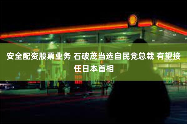 安全配资股票业务 石破茂当选自民党总裁 有望接任日本首相