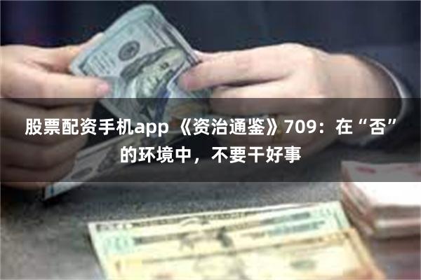 股票配资手机app 《资治通鉴》709：在“否”的环境中，不要干好事