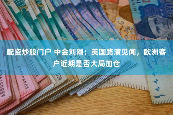 配资炒股门户 中金刘刚：英国路演见闻，欧洲客户近期是否大局加仓