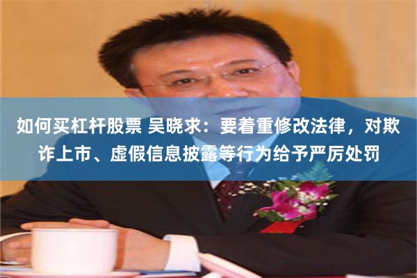 如何买杠杆股票 吴晓求：要着重修改法律，对欺诈上市、虚假信息披露等行为给予严厉处罚