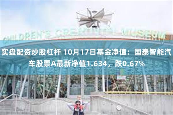 实盘配资炒股杠杆 10月17日基金净值：国泰智能汽车股票A最新净值1.634，跌0.67%