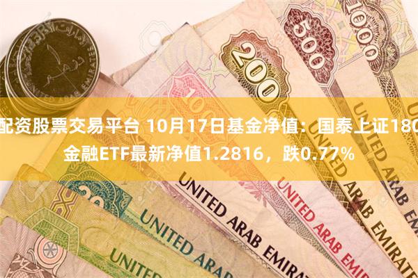 配资股票交易平台 10月17日基金净值：国泰上证180金融ETF最新净值1.2816，跌0.77%