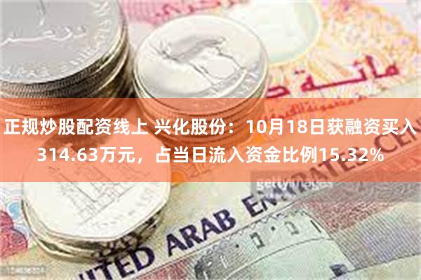 正规炒股配资线上 兴化股份：10月18日获融资买入314.63万元，占当日流入资金比例15.32%